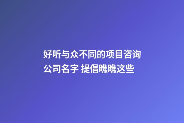 好听与众不同的项目咨询公司名字 提倡瞧瞧这些